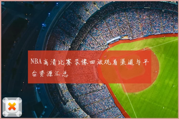 NBA高清比赛录像回放观看渠道与平台资源汇总