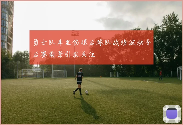 勇士队库里伤退后球队战绩波动季后赛前景引发关注