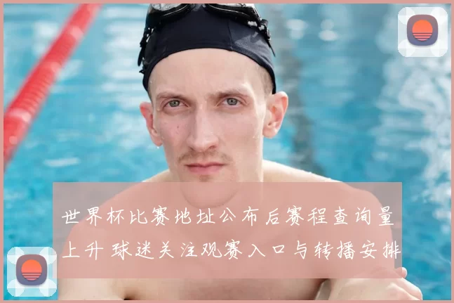 世界杯比赛地址公布后赛程查询量上升 球迷关注观赛入口与转播安排