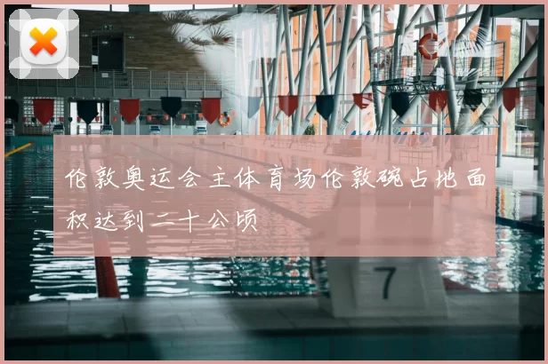 伦敦奥运会主体育场伦敦碗占地面积达到二十公顷