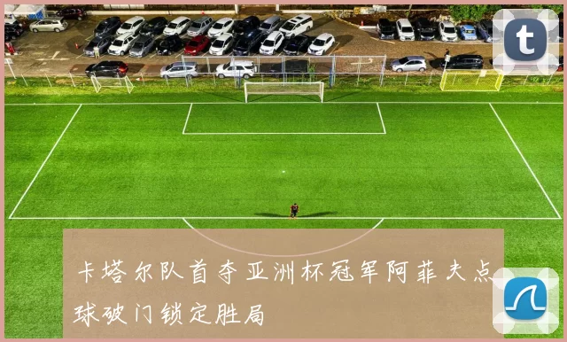 卡塔尔队首夺亚洲杯冠军阿菲夫点球破门锁定胜局