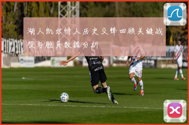 湖人凯尔特人历史交锋回顾关键战役与胜负数据分析