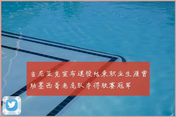 吉尼亚克宣布退役结束职业生涯曾助墨西哥老虎队夺得联赛冠军