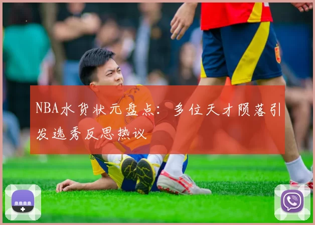 NBA水货状元盘点：多位天才陨落引发选秀反思热议