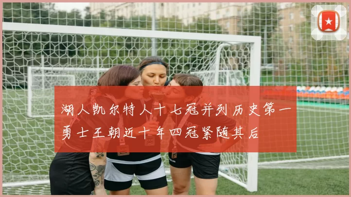 湖人凯尔特人十七冠并列历史第一勇士王朝近十年四冠紧随其后