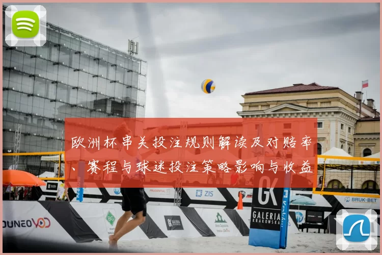 欧洲杯串关投注规则解读及对赔率、赛程与球迷投注策略影响与收益预估