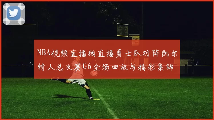 NBA视频直播线直播勇士队对阵凯尔特人总决赛G6全场回放与精彩集锦