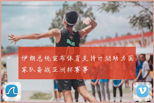 伊朗总统宣布体育支持计划助力国家队备战亚洲杯赛事