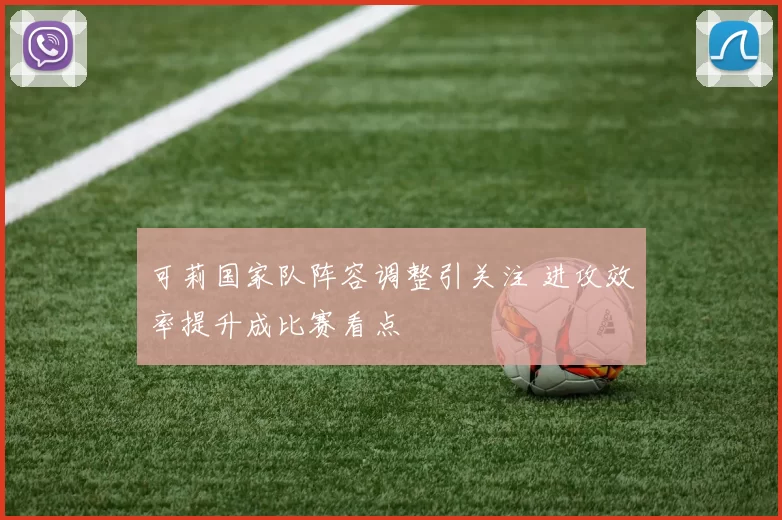 可莉国家队阵容调整引关注 进攻效率提升成比赛看点