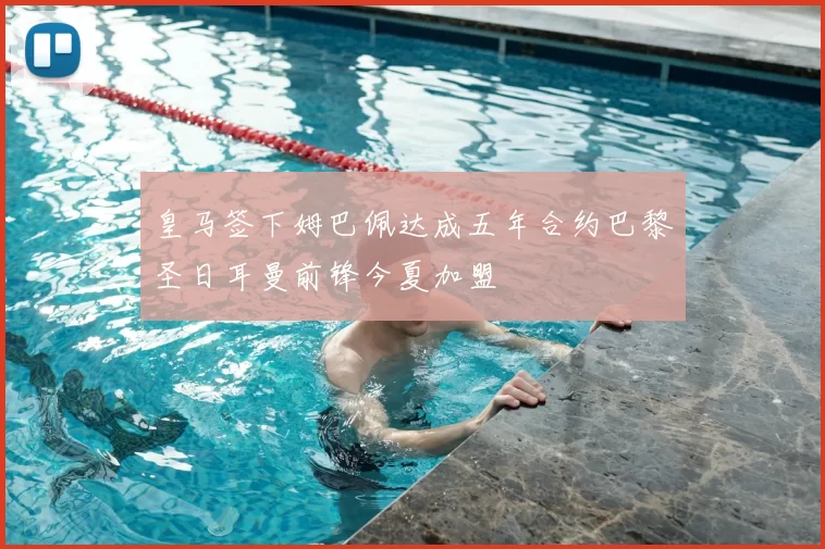 皇马签下姆巴佩达成五年合约巴黎圣日耳曼前锋今夏加盟