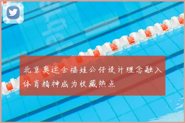 北京奥运会福娃公仔设计理念融入体育精神成为收藏热点