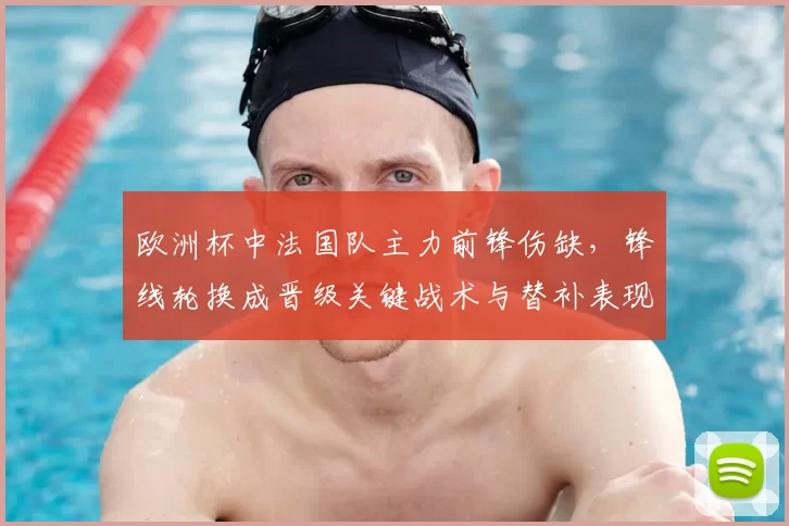 欧洲杯中法国队主力前锋伤缺，锋线轮换成晋级关键战术与替补表现成关注点