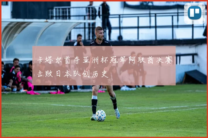 卡塔尔首夺亚洲杯冠军阿联酋决赛击败日本队创历史
