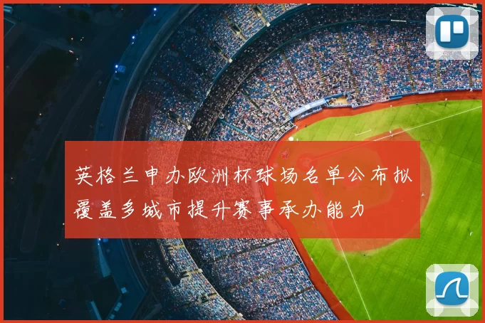 英格兰申办欧洲杯球场名单公布拟覆盖多城市提升赛事承办能力
