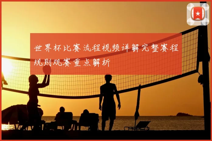 世界杯比赛流程视频详解完整赛程规则观赛重点解析