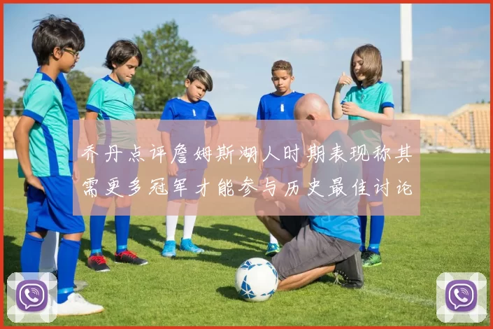 乔丹点评詹姆斯湖人时期表现称其需更多冠军才能参与历史最佳讨论