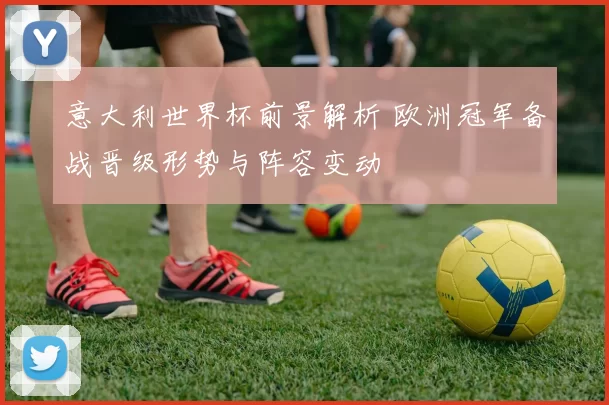 意大利世界杯前景解析 欧洲冠军备战晋级形势与阵容变动