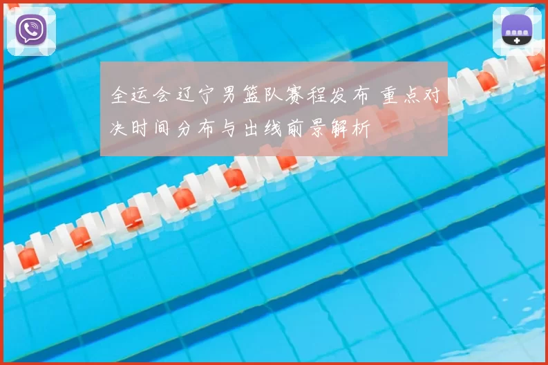 全运会辽宁男篮队赛程发布 重点对决时间分布与出线前景解析