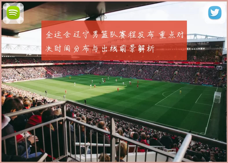 全运会辽宁男篮队赛程发布 重点对决时间分布与出线前景解析