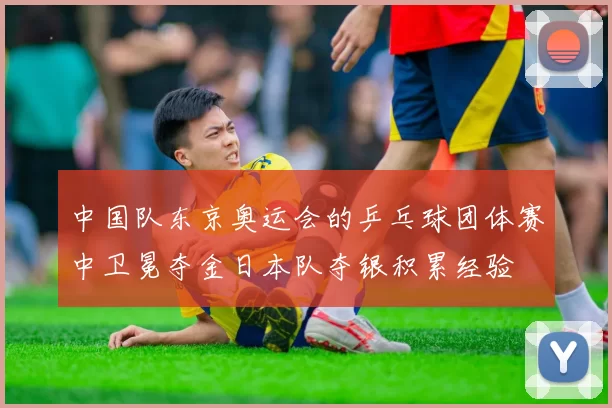 中国队东京奥运会的乒乓球团体赛中卫冕夺金日本队夺银积累经验