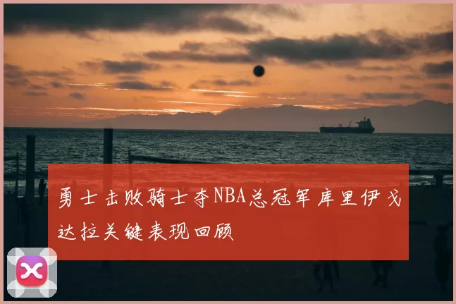 勇士击败骑士夺NBA总冠军库里伊戈达拉关键表现回顾