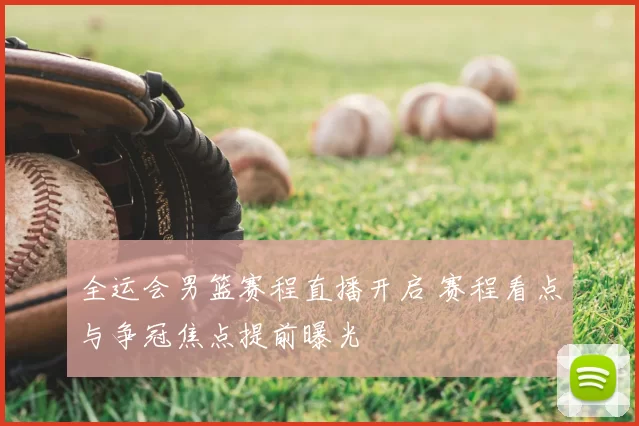 全运会男篮赛程直播开启 赛程看点与争冠焦点提前曝光