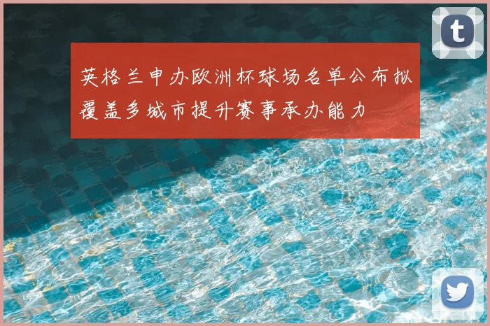 英格兰申办欧洲杯球场名单公布拟覆盖多城市提升赛事承办能力