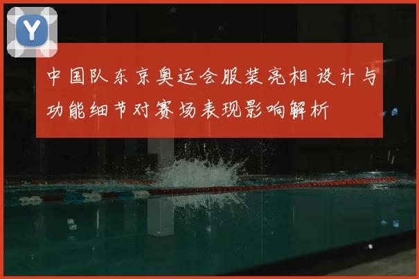 中国队东京奥运会服装亮相 设计与功能细节对赛场表现影响解析