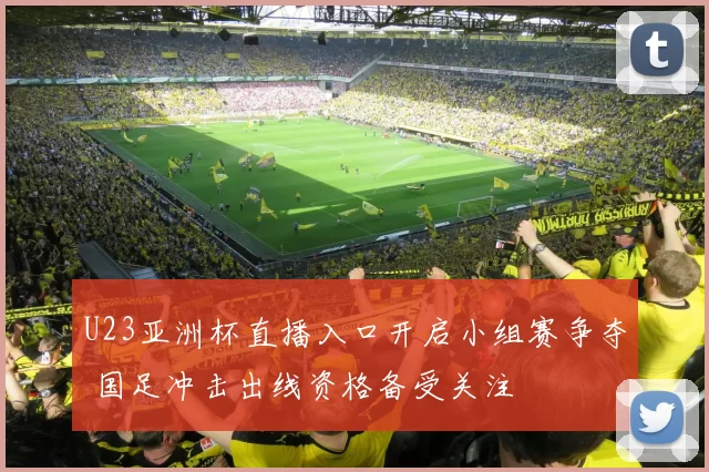 U23亚洲杯直播入口开启小组赛争夺 国足冲击出线资格备受关注