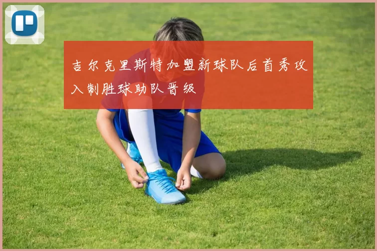 吉尔克里斯特加盟新球队后首秀攻入制胜球助队晋级