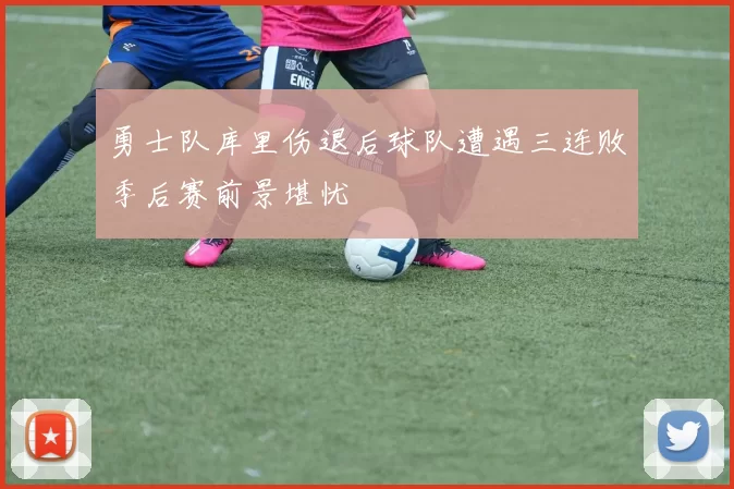 勇士队库里伤退后球队遭遇三连败季后赛前景堪忧