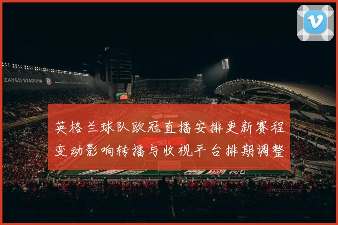 英格兰球队欧冠直播安排更新赛程变动影响转播与收视平台排期调整