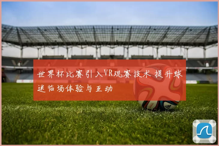 世界杯比赛引入VR观赛技术 提升球迷临场体验与互动