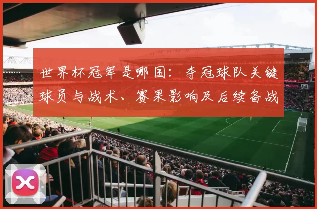 世界杯冠军是哪国：夺冠球队关键球员与战术、赛果影响及后续备战