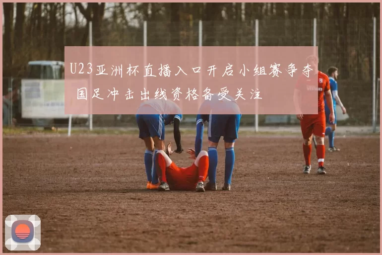 U23亚洲杯直播入口开启小组赛争夺 国足冲击出线资格备受关注