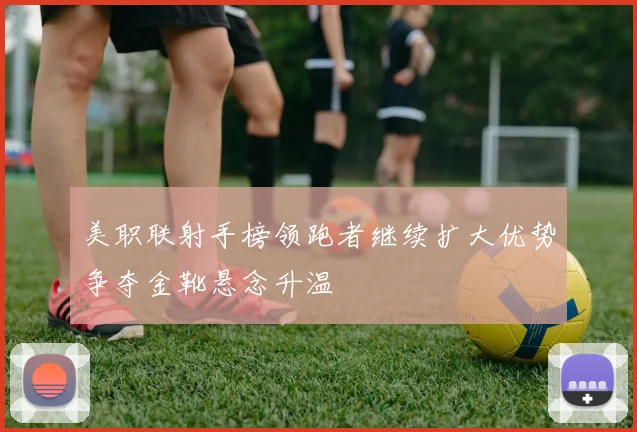 美职联射手榜领跑者继续扩大优势争夺金靴悬念升温
