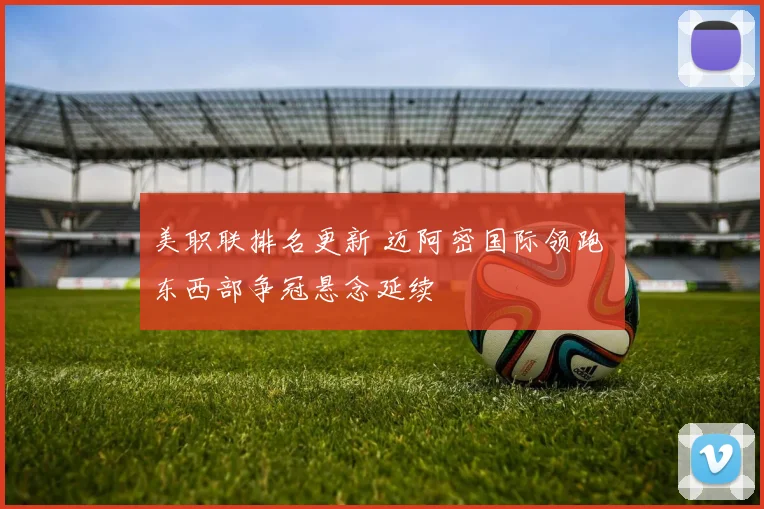 美职联排名更新 迈阿密国际领跑 东西部争冠悬念延续