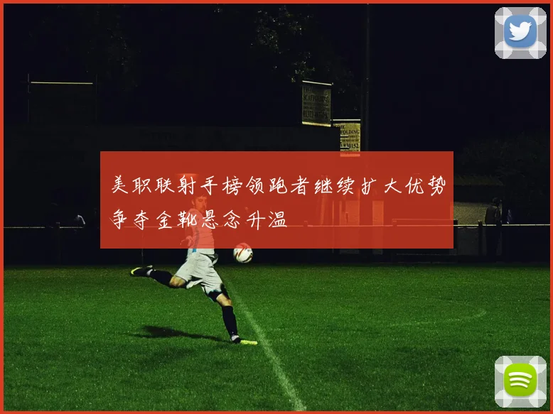 美职联射手榜领跑者继续扩大优势争夺金靴悬念升温